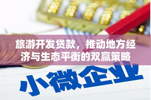 朔州旅游开发贷款，推动地方经济与生态平衡的双赢策略