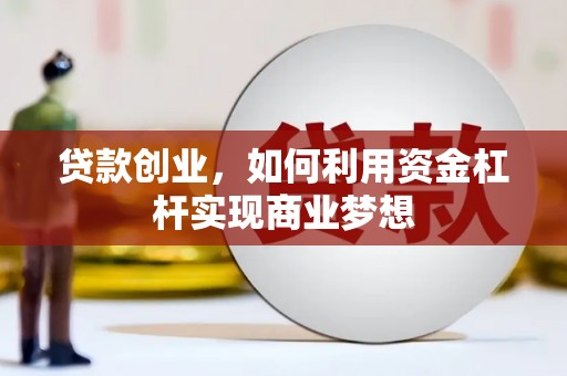 南充贷款创业，如何利用资金杠杆实现商业梦想
