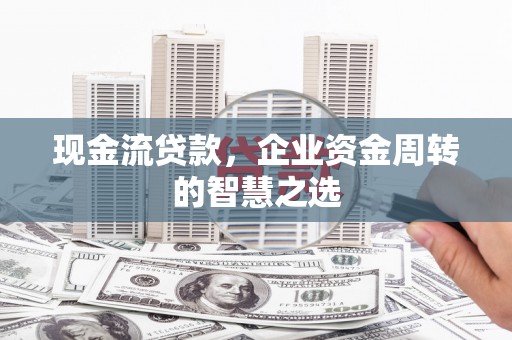 三穗现金流贷款，企业资金周转的智慧之选